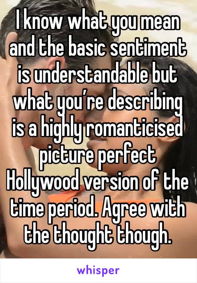 I know what you mean and the basic sentiment is understandable but what you’re describing is a highly romanticised picture perfect Hollywood version of the time period. Agree with the thought though.