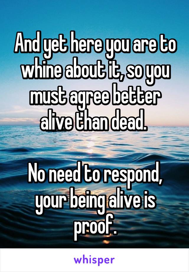 And yet here you are to whine about it, so you must agree better alive than dead. 

No need to respond, your being alive is proof.