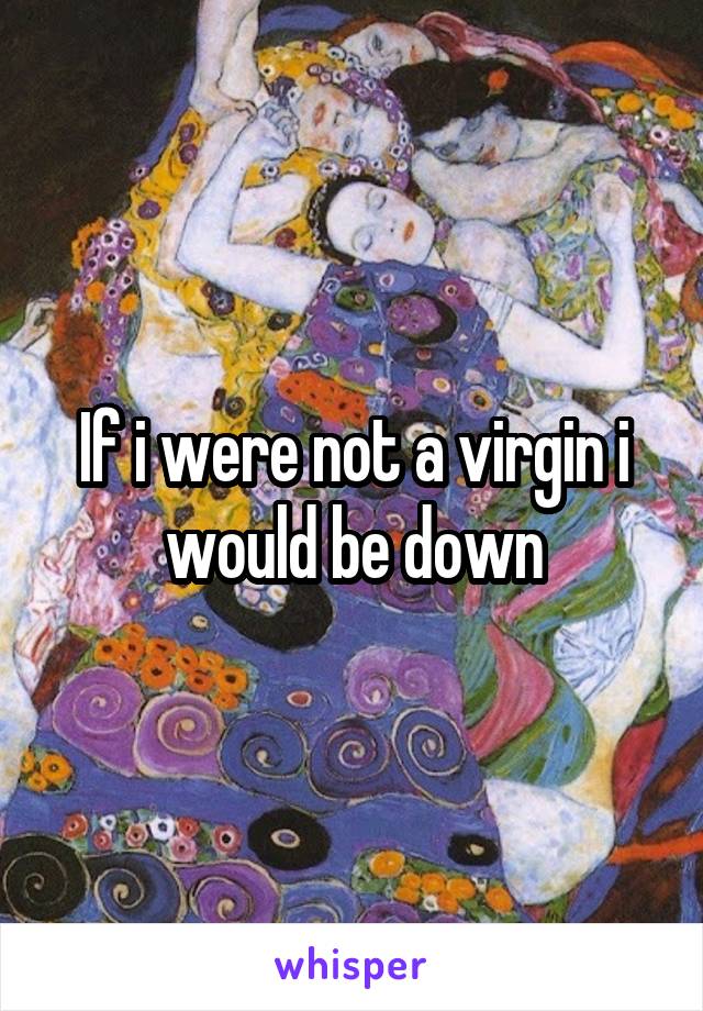 If i were not a virgin i would be down