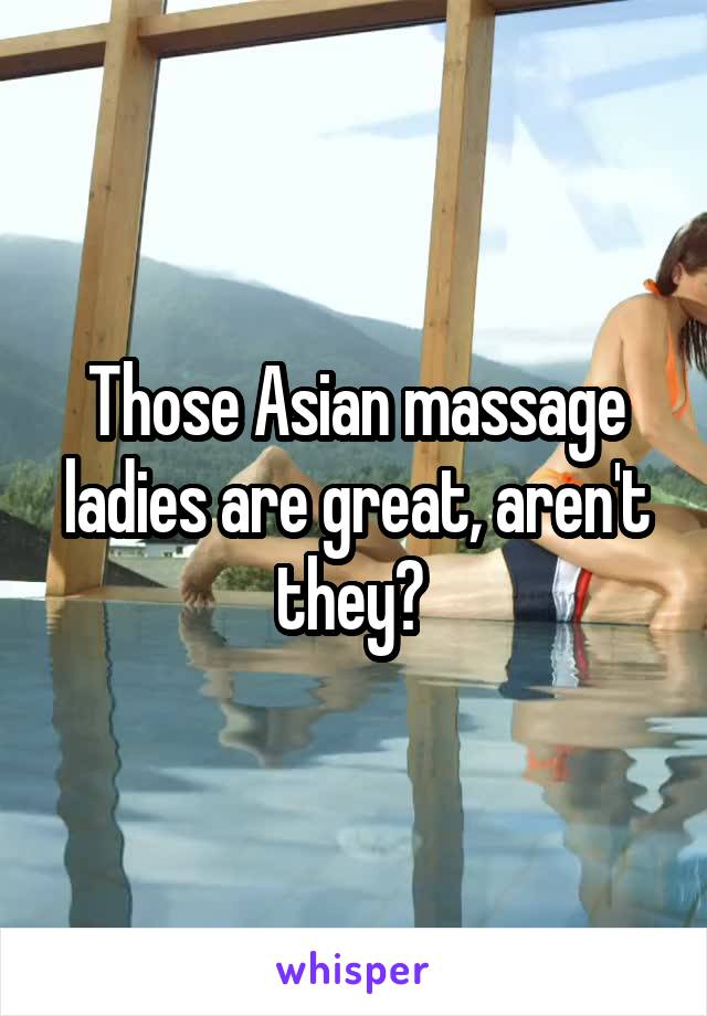 Those Asian massage ladies are great, aren't they? 