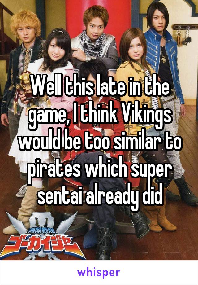 Well this late in the game, I think Vikings would be too similar to pirates which super sentai already did