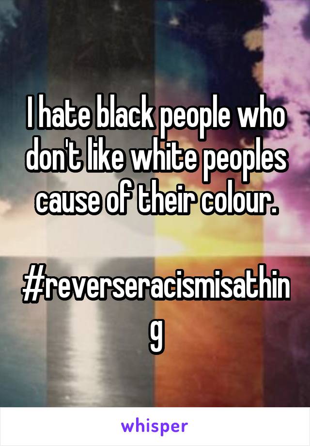 I hate black people who don't like white peoples cause of their colour.

#reverseracismisathing