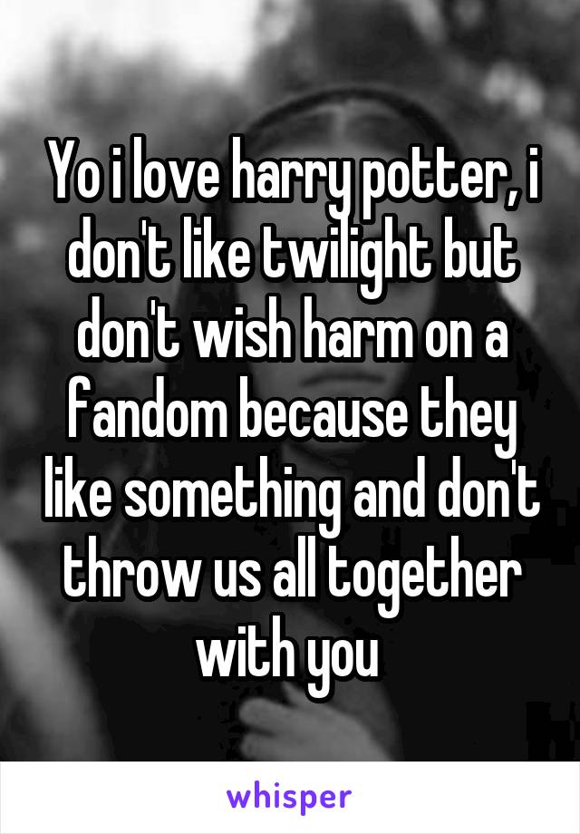 Yo i love harry potter, i don't like twilight but don't wish harm on a fandom because they like something and don't throw us all together with you 