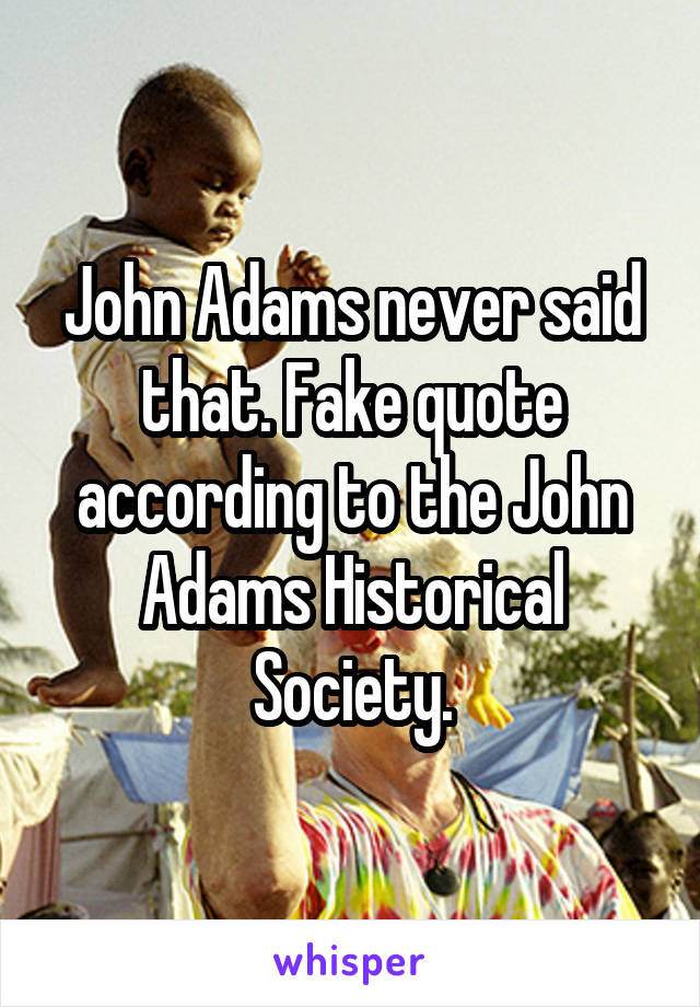 John Adams never said that. Fake quote according to the John Adams Historical Society.