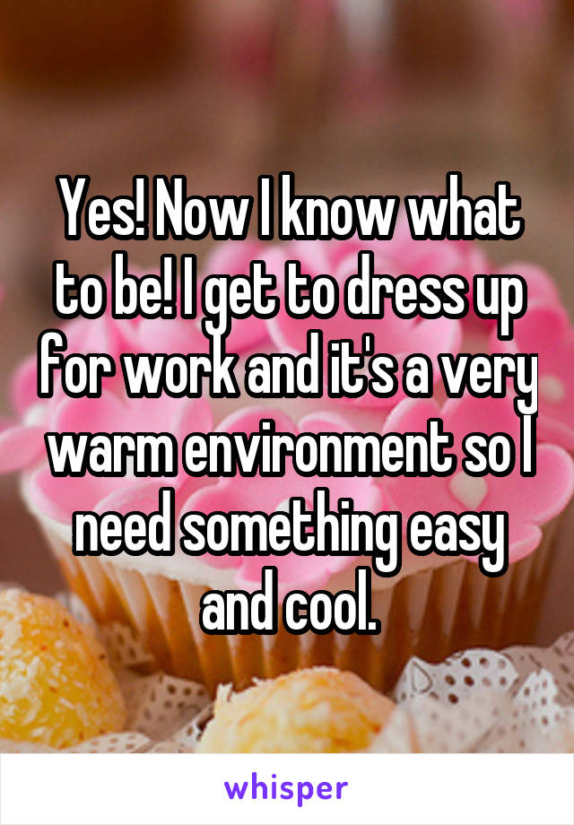 Yes! Now I know what to be! I get to dress up for work and it's a very warm environment so I need something easy and cool.