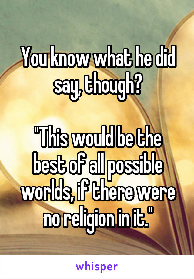 You know what he did say, though?

"This would be the best of all possible worlds, if there were no religion in it."