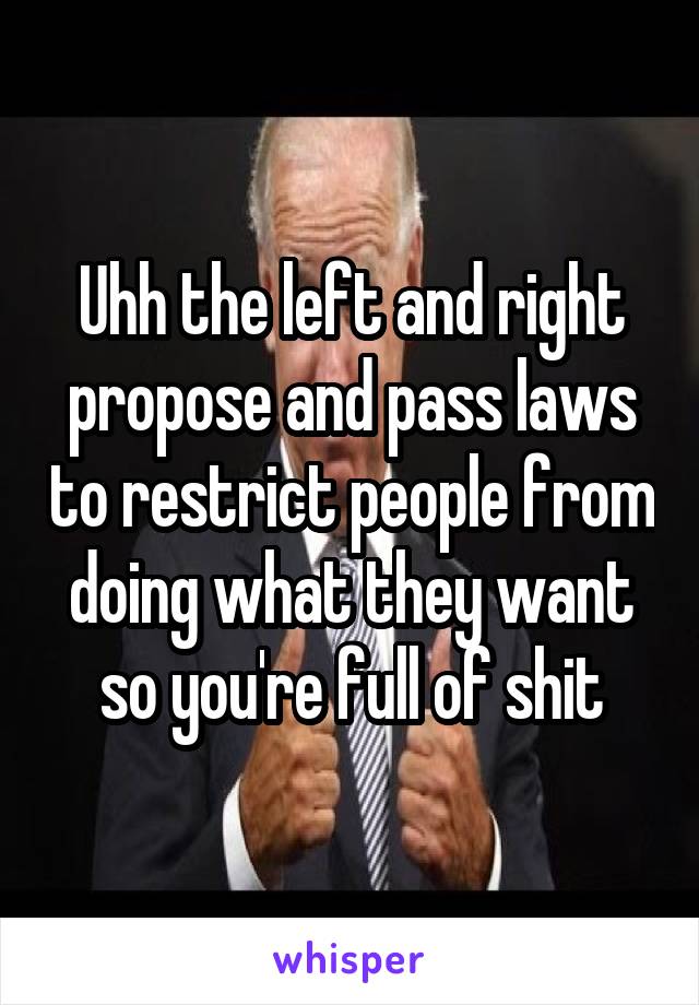 Uhh the left and right propose and pass laws to restrict people from doing what they want so you're full of shit