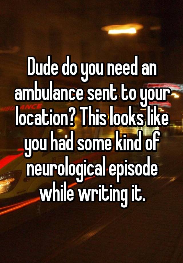 dude-do-you-need-an-ambulance-sent-to-your-location-this-looks-like