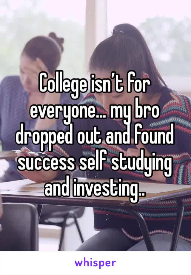 College isn’t for everyone... my bro dropped out and found success self studying and investing..