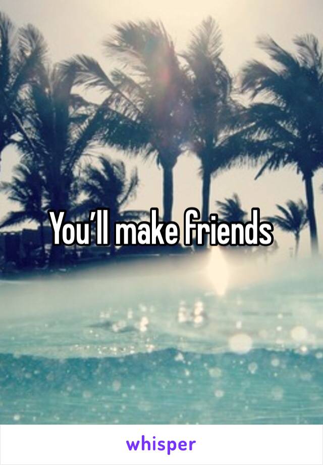 You’ll make friends