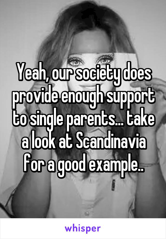 Yeah, our society does provide enough support to single parents... take a look at Scandinavia for a good example..