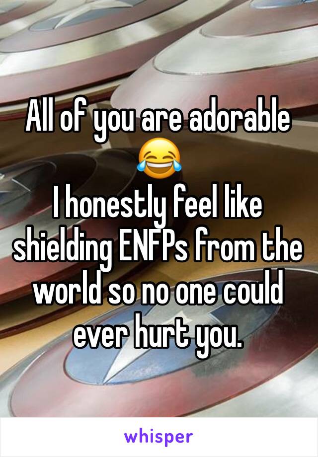 All of you are adorable 😂
I honestly feel like shielding ENFPs from the world so no one could ever hurt you.