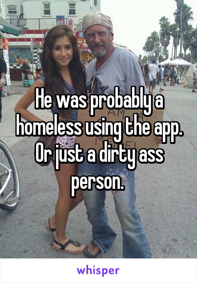 He was probably a homeless using the app. Or just a dirty ass person. 