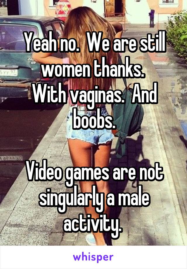 Yeah no.  We are still women thanks. 
With vaginas.  And boobs.

Video games are not singularly a male activity. 