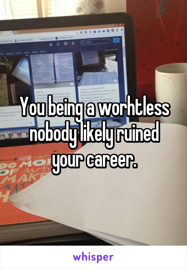 You being a worhtless nobody likely ruined your career.