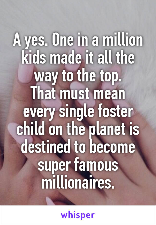 A yes. One in a million kids made it all the way to the top.
That must mean every single foster child on the planet is destined to become super famous millionaires.