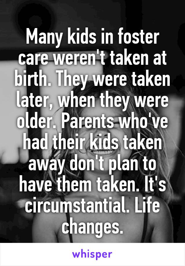 Many kids in foster care weren't taken at birth. They were taken later, when they were older. Parents who've had their kids taken away don't plan to have them taken. It's circumstantial. Life changes.