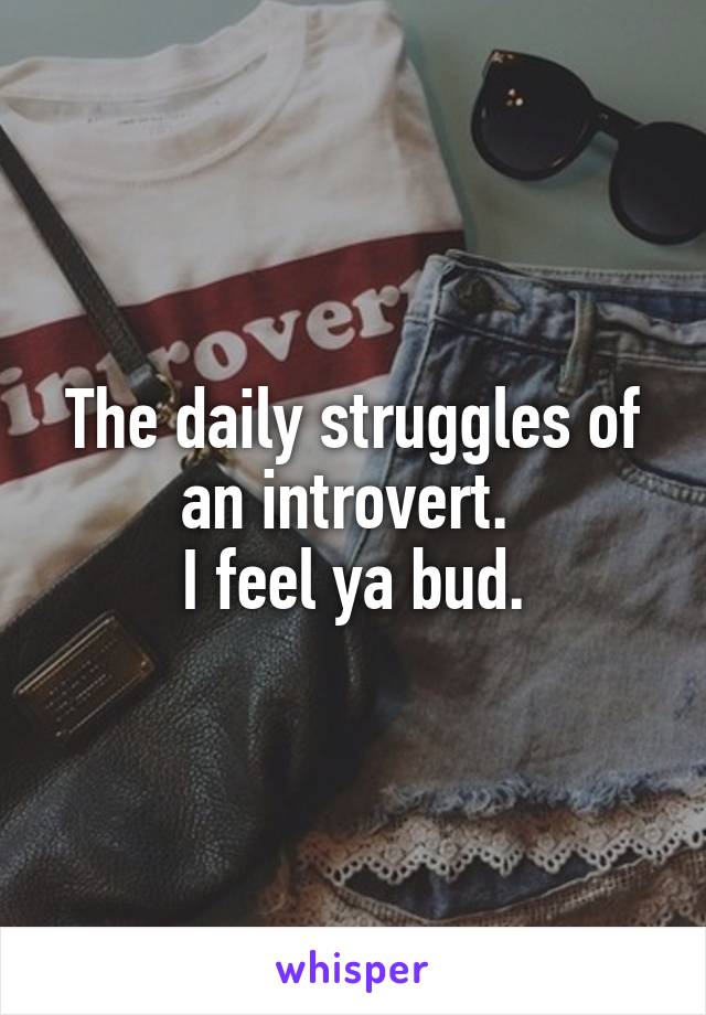 The daily struggles of an introvert. 
I feel ya bud.