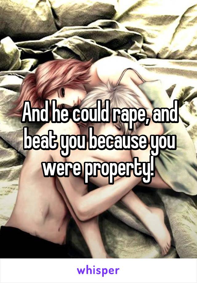 And he could rape, and beat you because you were property! 