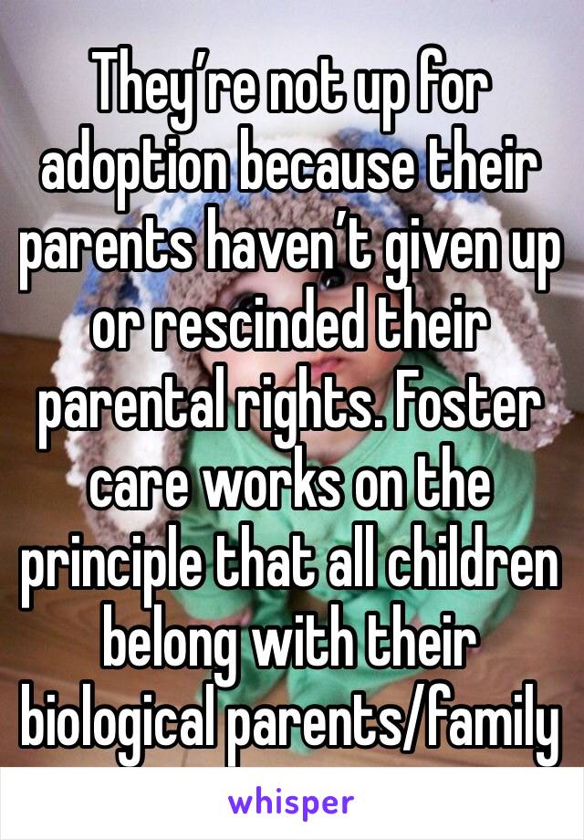 They’re not up for adoption because their parents haven’t given up or rescinded their parental rights. Foster care works on the principle that all children belong with their biological parents/family 