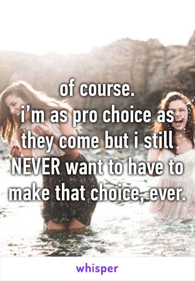 of course.
i’m as pro choice as they come but i still NEVER want to have to make that choice, ever.