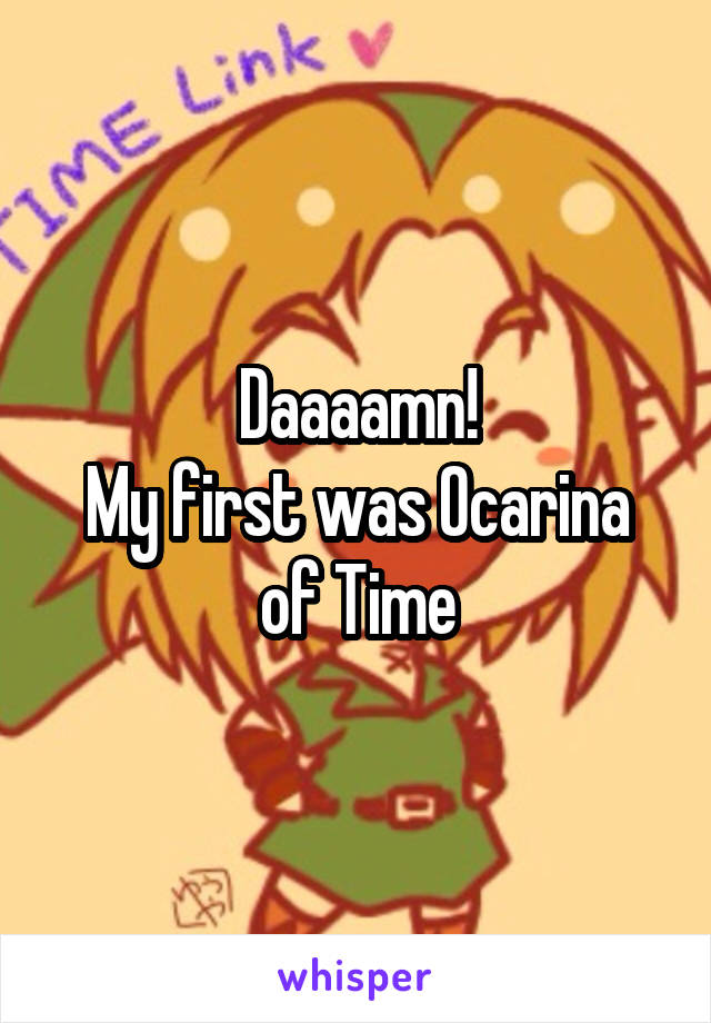 Daaaamn!
My first was Ocarina of Time