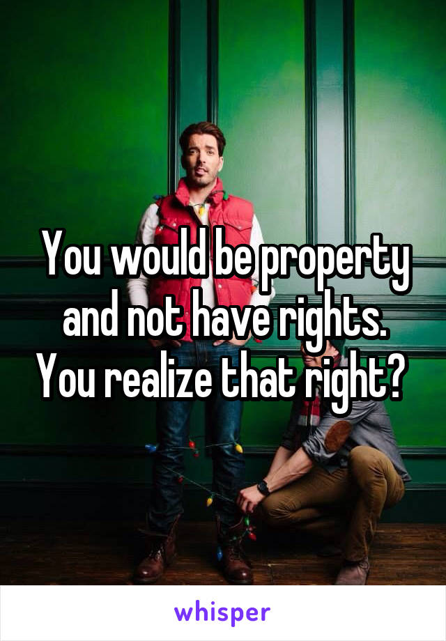 You would be property and not have rights. You realize that right? 