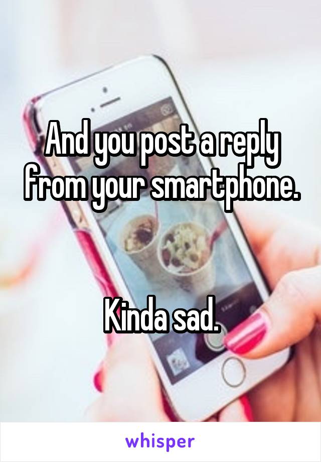 And you post a reply from your smartphone.


Kinda sad.