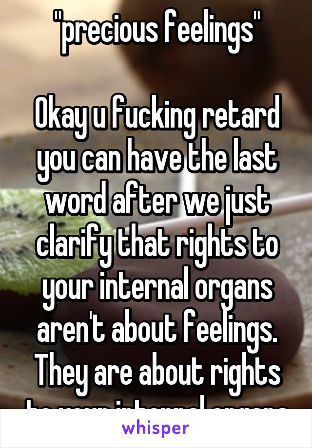 "precious feelings"

Okay u fucking retard you can have the last word after we just clarify that rights to your internal organs aren't about feelings. They are about rights to your internal organs