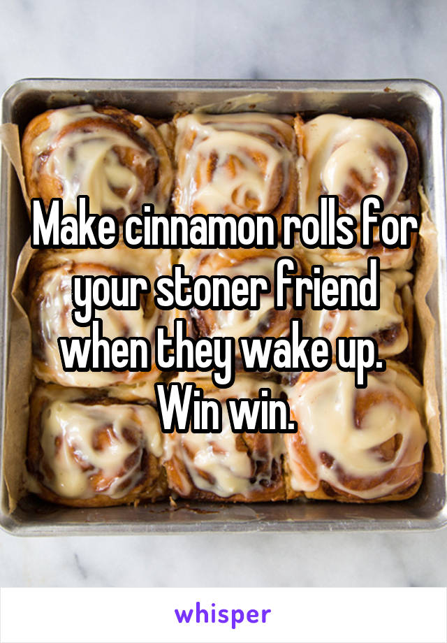 Make cinnamon rolls for your stoner friend when they wake up. 
Win win.