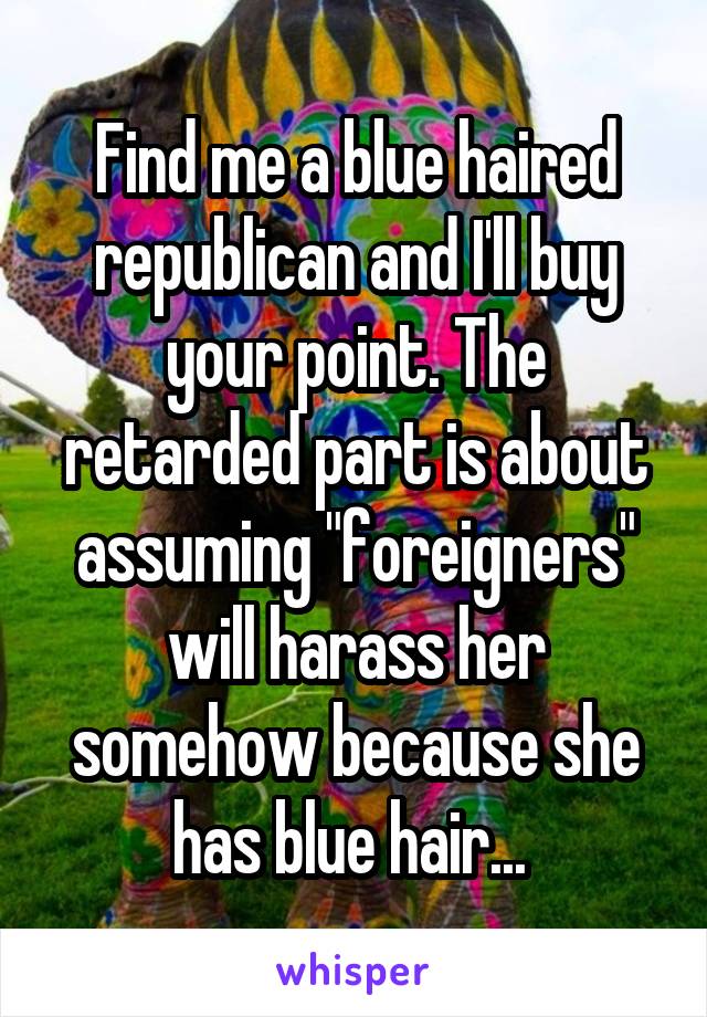 Find me a blue haired republican and I'll buy your point. The retarded part is about assuming "foreigners" will harass her somehow because she has blue hair... 