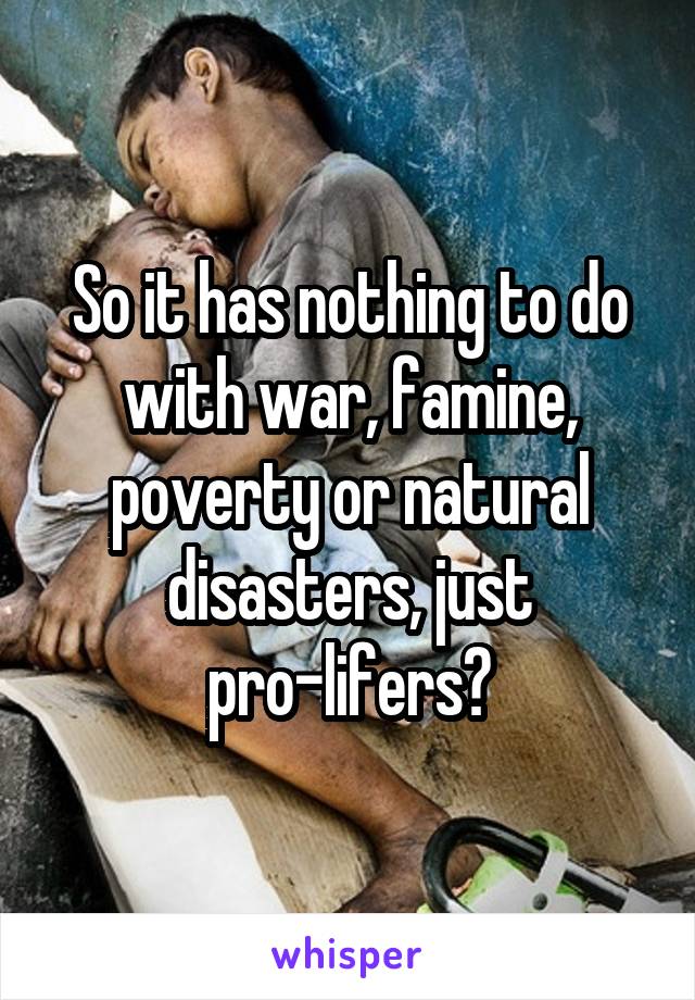 So it has nothing to do with war, famine, poverty or natural disasters, just pro-lifers?