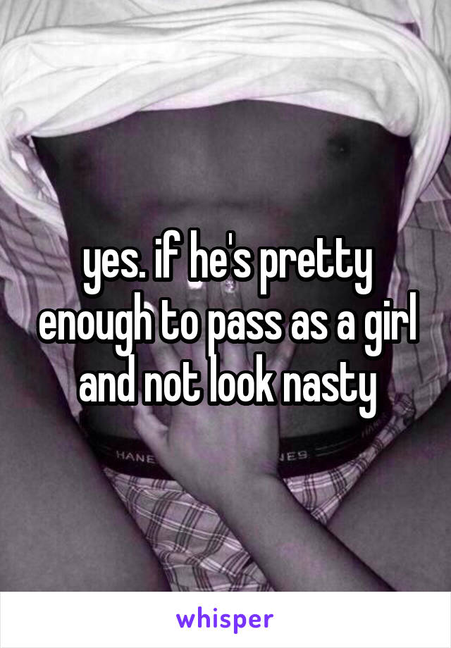 yes. if he's pretty enough to pass as a girl and not look nasty