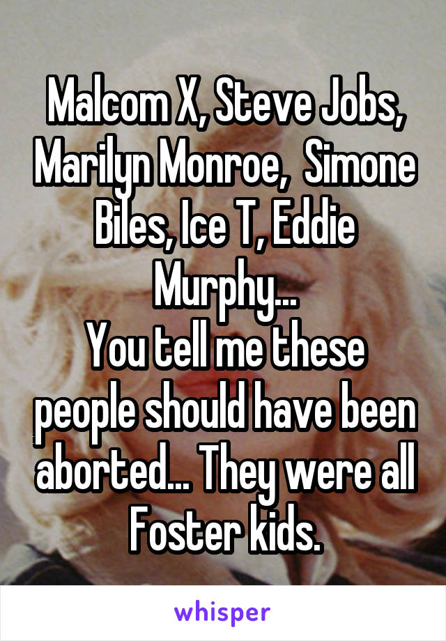 Malcom X, Steve Jobs, Marilyn Monroe,  Simone Biles, Ice T, Eddie Murphy...
You tell me these people should have been aborted... They were all
 Foster kids. 