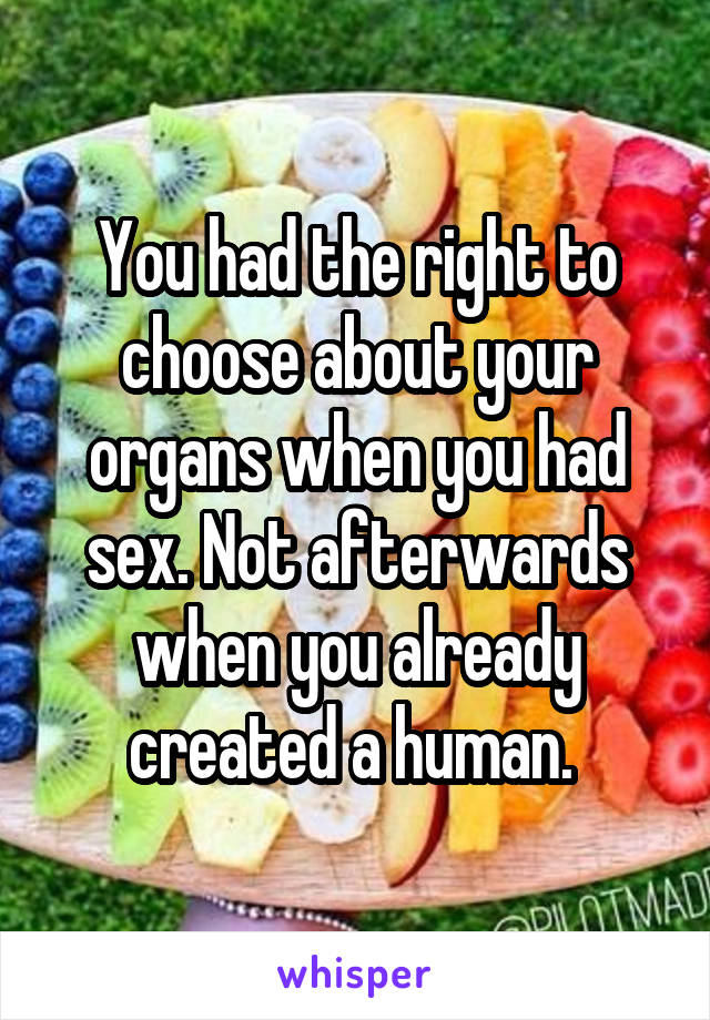 You had the right to choose about your organs when you had sex. Not afterwards when you already created a human. 