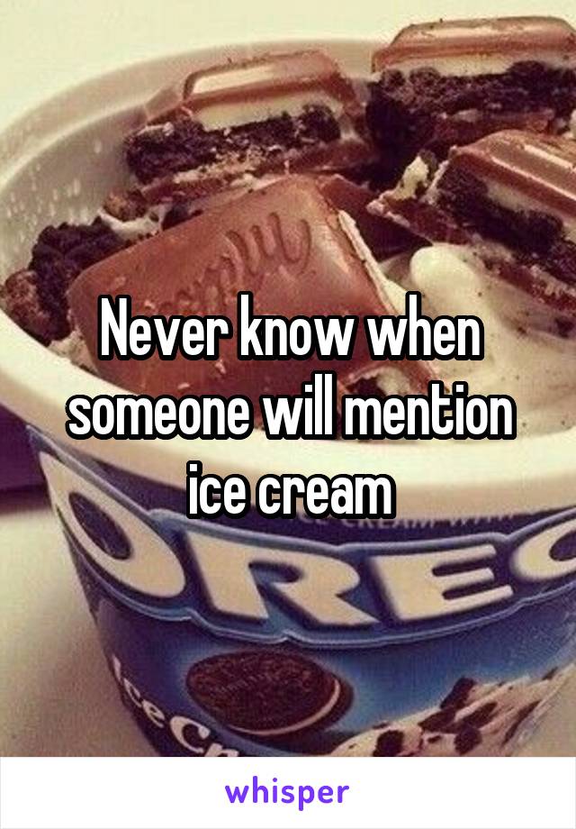 Never know when someone will mention ice cream