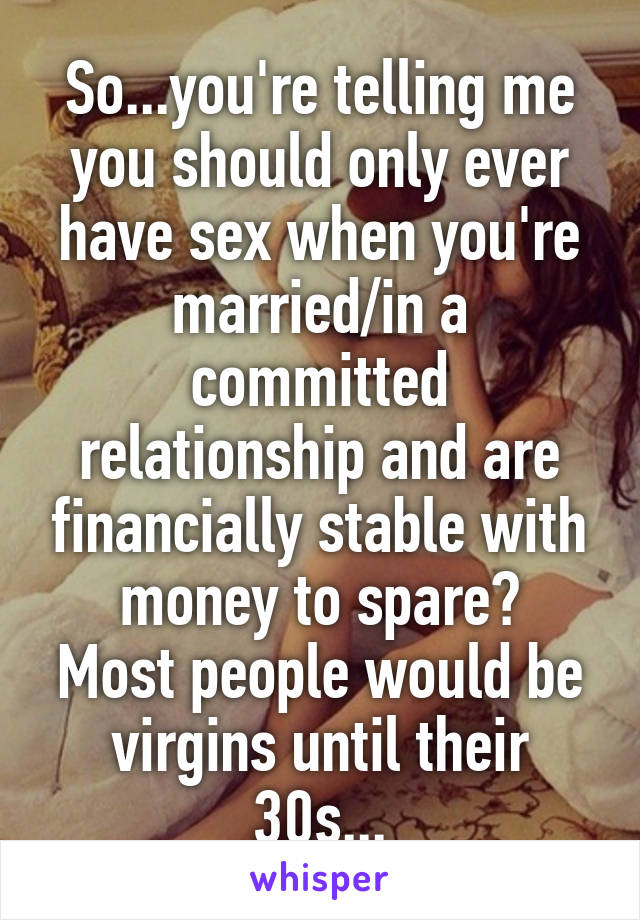 So...you're telling me you should only ever have sex when you're married/in a committed relationship and are financially stable with money to spare?
Most people would be virgins until their 30s...