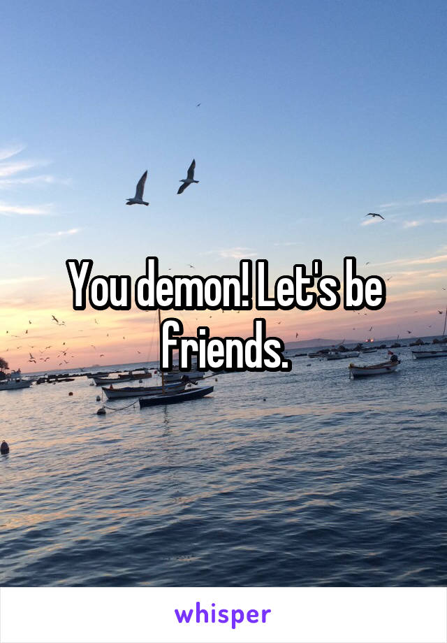 You demon! Let's be friends.