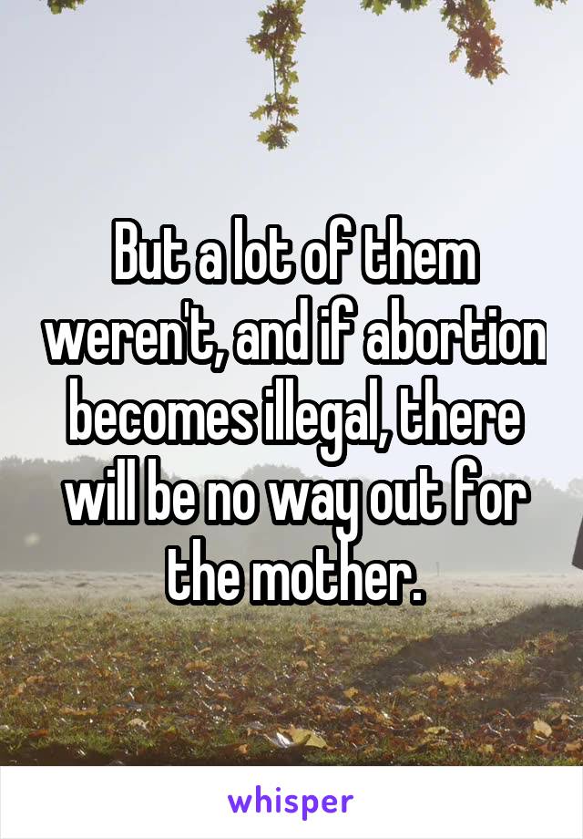 But a lot of them weren't, and if abortion becomes illegal, there will be no way out for the mother.