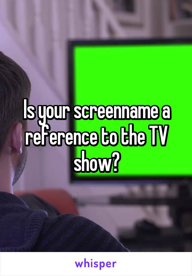 Is your screenname a reference to the TV show?