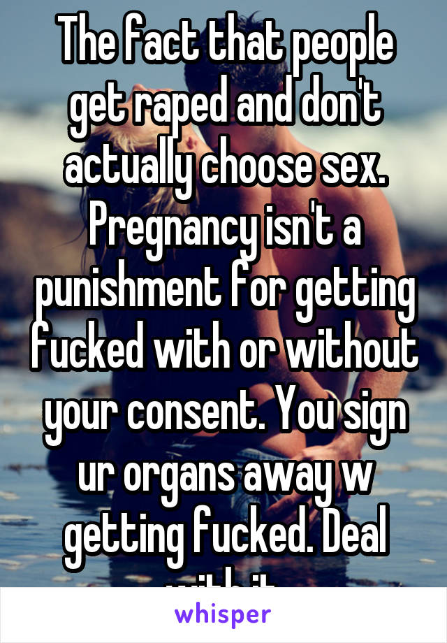 The fact that people get raped and don't actually choose sex. Pregnancy isn't a punishment for getting fucked with or without your consent. You sign ur organs away w getting fucked. Deal with it.