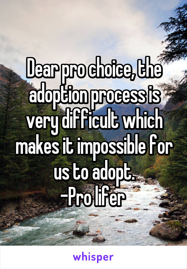 Dear pro choice, the adoption process is very difficult which makes it impossible for us to adopt.
-Pro lifer 