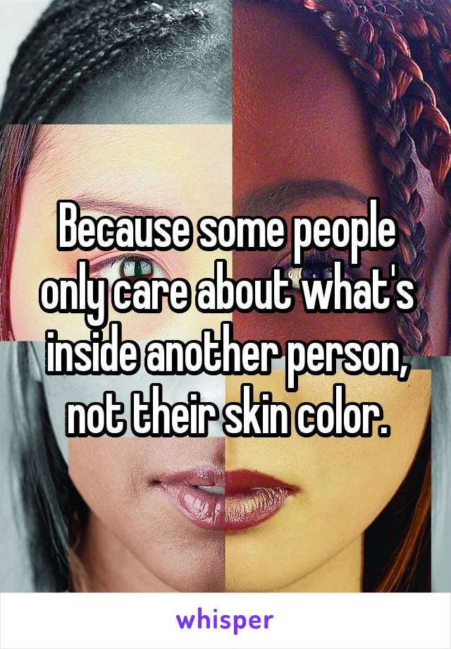 Because some people only care about what's inside another person, not their skin color.