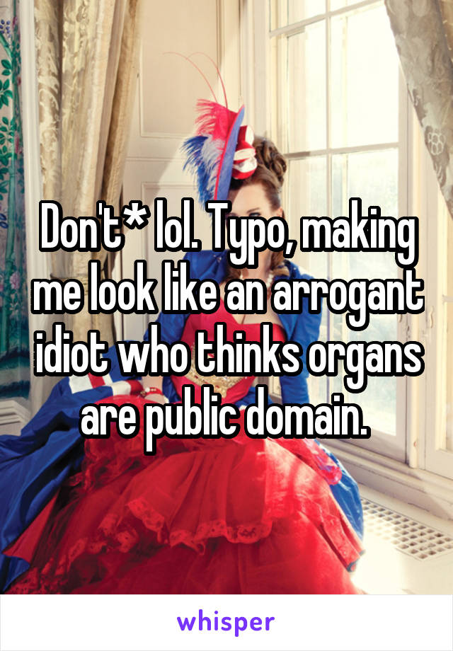 Don't* lol. Typo, making me look like an arrogant idiot who thinks organs are public domain. 