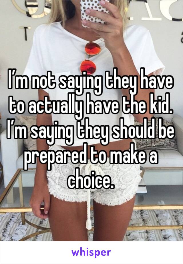 I’m not saying they have to actually have the kid. I’m saying they should be prepared to make a choice. 