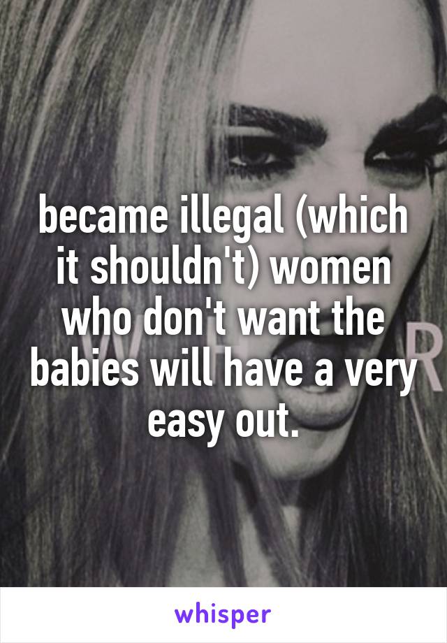 became illegal (which it shouldn't) women who don't want the babies will have a very easy out.