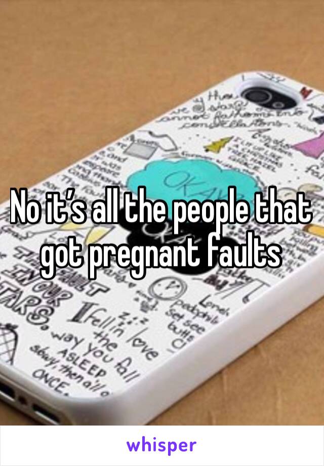 No it’s all the people that got pregnant faults 