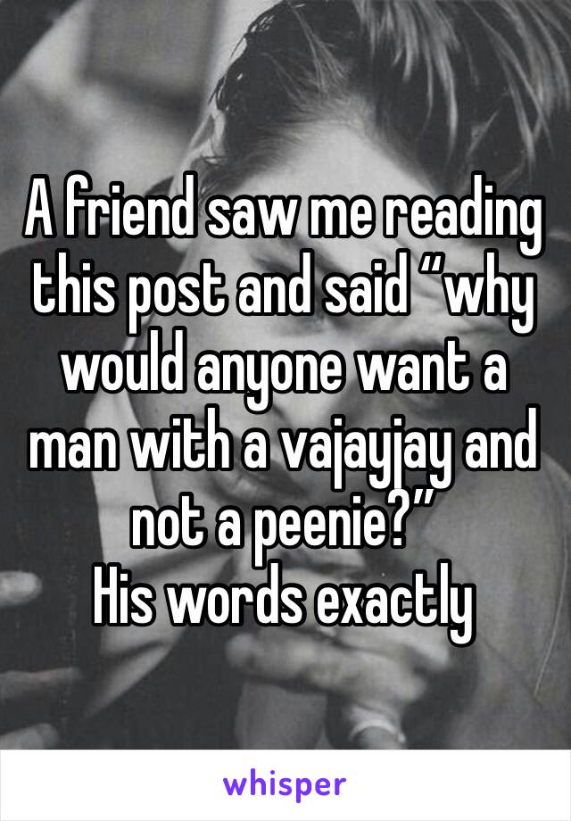 A friend saw me reading this post and said “why would anyone want a man with a vajayjay and not a peenie?”
His words exactly 