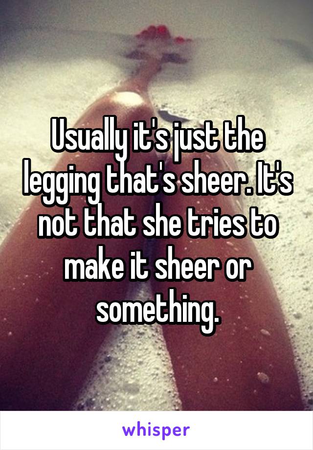 Usually it's just the legging that's sheer. It's not that she tries to make it sheer or something.