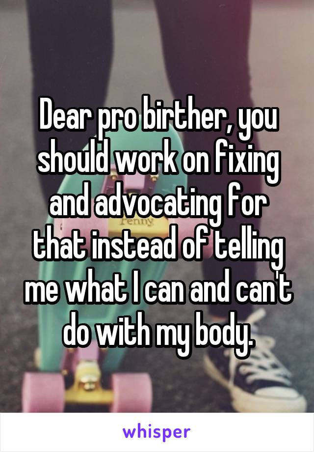 Dear pro birther, you should work on fixing and advocating for that instead of telling me what I can and can't do with my body.